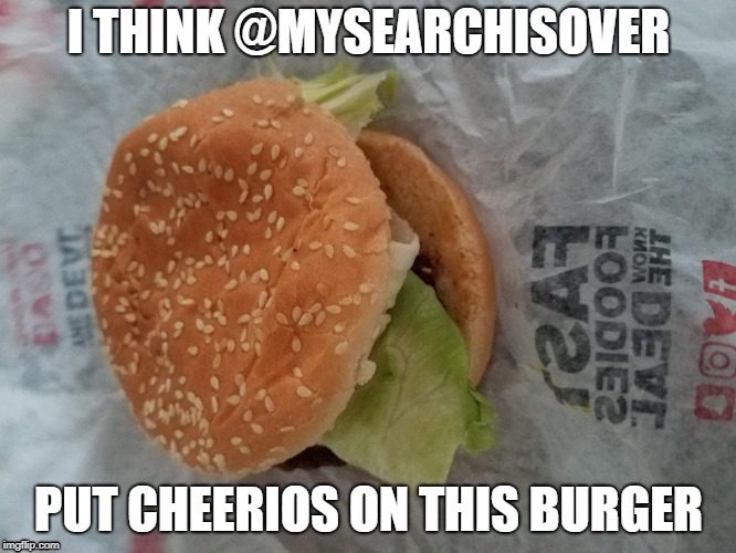 I THINK @MYSEARCHISOVER; PUT CHEERIOS ON THIS BURGER | made w/ Imgflip meme maker