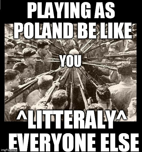 Surrounded by Bayonets | PLAYING AS POLAND BE LIKE; YOU; ^LITTERALY^ EVERYONE ELSE | image tagged in surrounded by bayonets | made w/ Imgflip meme maker