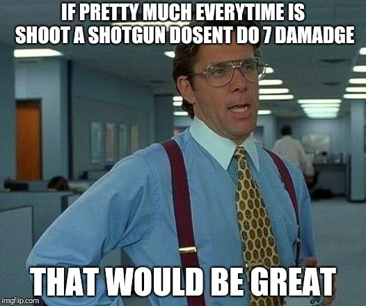 That Would Be Great Meme | IF PRETTY MUCH EVERYTIME IS SHOOT A SHOTGUN DOSENT DO 7 DAMADGE; THAT WOULD BE GREAT | image tagged in memes,that would be great | made w/ Imgflip meme maker