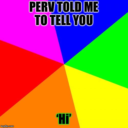 If you want a screen shot of it I can give it to you.. | PERV TOLD ME TO TELL YOU; ‘Hi’ | image tagged in memes,blank colored background,meme,masqurade_,quotev,perv | made w/ Imgflip meme maker