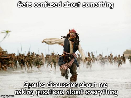 It's just a question! Or two... or maybe ten... | Gets confused about something; Sparks discussion about me asking questions about everything | image tagged in memes,jack sparrow being chased | made w/ Imgflip meme maker