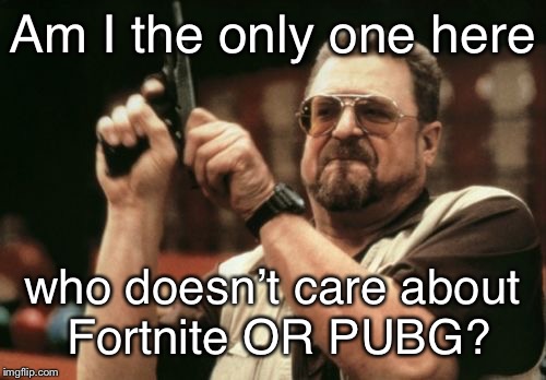 Both are filled with annoying 12 year olds anyways, TF2 is still better | Am I the only one here; who doesn’t care about Fortnite OR PUBG? | image tagged in memes,am i the only one around here,fortnite,pubg,team fortress 2,valve | made w/ Imgflip meme maker