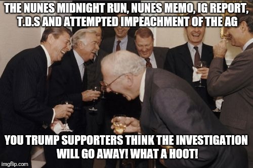 Laughing Men In Suits | THE NUNES MIDNIGHT RUN, NUNES MEMO, IG REPORT, T.D.S AND ATTEMPTED IMPEACHMENT OF THE AG; YOU TRUMP SUPPORTERS THINK THE INVESTIGATION WILL GO AWAY! WHAT A HOOT! | image tagged in memes,laughing men in suits | made w/ Imgflip meme maker