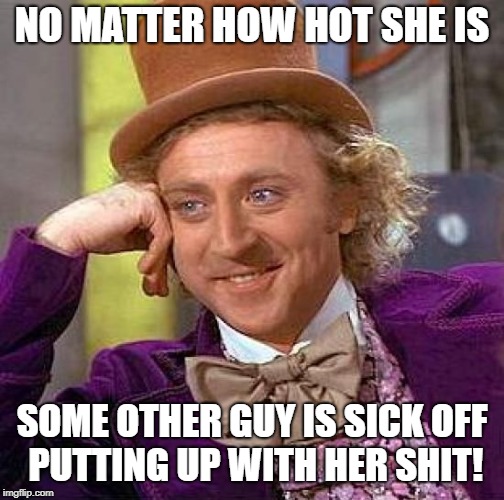 Creepy Condescending Wonka Meme | NO MATTER HOW HOT SHE IS; SOME OTHER GUY IS SICK OFF PUTTING UP WITH HER SHIT! | image tagged in memes,creepy condescending wonka | made w/ Imgflip meme maker