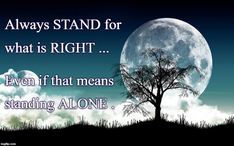 Stand RIGHT Even ALONE | Always STAND for; what is RIGHT ... Even if that means; standing ALONE . | image tagged in standing alone,stand for right | made w/ Imgflip meme maker