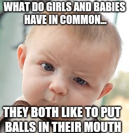 Skeptical Baby Meme | WHAT DO GIRLS AND BABIES HAVE IN COMMON... THEY BOTH LIKE TO PUT BALLS IN THEIR MOUTH | image tagged in memes,skeptical baby | made w/ Imgflip meme maker