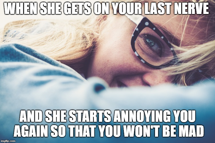 WHEN SHE GETS ON YOUR LAST NERVE; AND SHE STARTS ANNOYING YOU AGAIN SO THAT YOU WON'T BE MAD | made w/ Imgflip meme maker