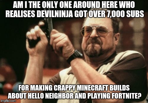 Am I The Only One Around Here | AM I THE ONLY ONE AROUND HERE WHO REALISES DEVILNINJA GOT OVER 7,000 SUBS; FOR MAKING CRAPPY MINECRAFT BUILDS ABOUT HELLO NEIGHBOR AND PLAYING FORTNITE? | image tagged in memes,am i the only one around here | made w/ Imgflip meme maker