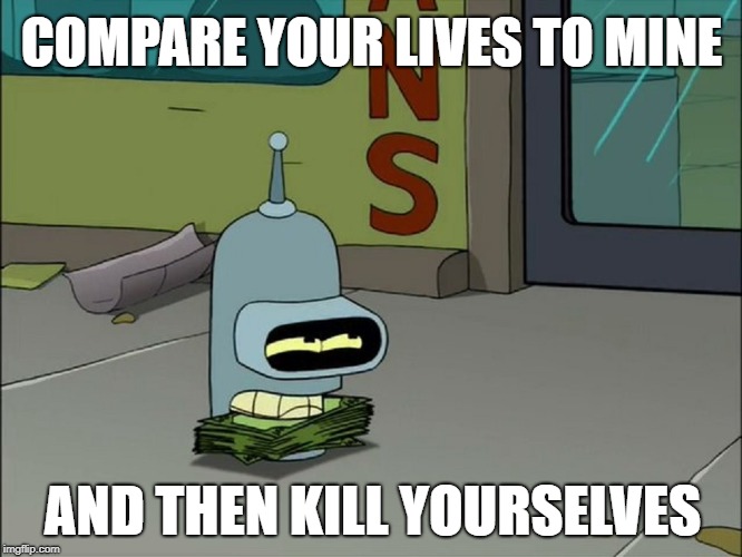 COMPARE YOUR LIVES TO MINE; AND THEN KILL YOURSELVES | image tagged in futurama,bender,envy | made w/ Imgflip meme maker