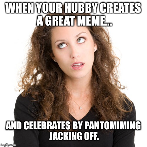 Annoyed Wife | WHEN YOUR HUBBY CREATES A GREAT MEME... AND CELEBRATES BY PANTOMIMING JACKING OFF. | image tagged in funny memes,wife,husband,memes | made w/ Imgflip meme maker