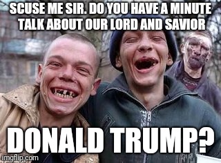Tired of not seeing liberal memes rise? Let's put this on the front page just to show it can happen. | SCUSE ME SIR. DO YOU HAVE A MINUTE TALK ABOUT OUR LORD AND SAVIOR; DONALD TRUMP? | image tagged in redneck hillbilly,trump supporters,political meme,politics | made w/ Imgflip meme maker