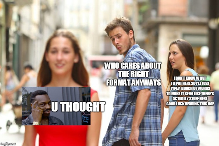 Distracted Boyfriend Meme | U THOUGHT WHO CARES ABOUT THE RIGHT FORMAT ANYWAYS I DON'T KNOW WHAT TO PUT HERE SO I'LL JUST TYPE A BUNCH OF WORDS TO MAKE IT SEEM LIKE THE | image tagged in memes,distracted boyfriend | made w/ Imgflip meme maker