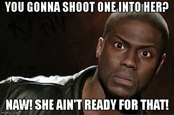 Kevin Hart Meme | YOU GONNA SHOOT ONE INTO HER? NAW! SHE AIN'T READY FOR THAT! | image tagged in memes,kevin hart | made w/ Imgflip meme maker