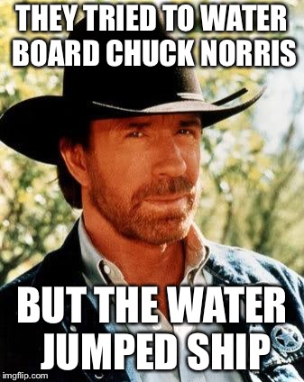 Chuck Norris | THEY TRIED TO WATER BOARD CHUCK NORRIS; BUT THE WATER JUMPED SHIP | image tagged in memes,chuck norris | made w/ Imgflip meme maker