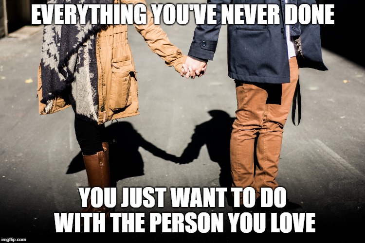 EVERYTHING YOU'VE NEVER DONE; YOU JUST WANT TO DO WITH THE PERSON YOU LOVE | made w/ Imgflip meme maker