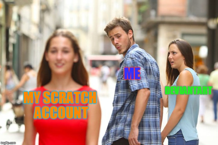 my life in a nutshell part 2 | ME; DEVIANTART; MY SCRATCH ACCOUNT | image tagged in memes,distracted boyfriend | made w/ Imgflip meme maker