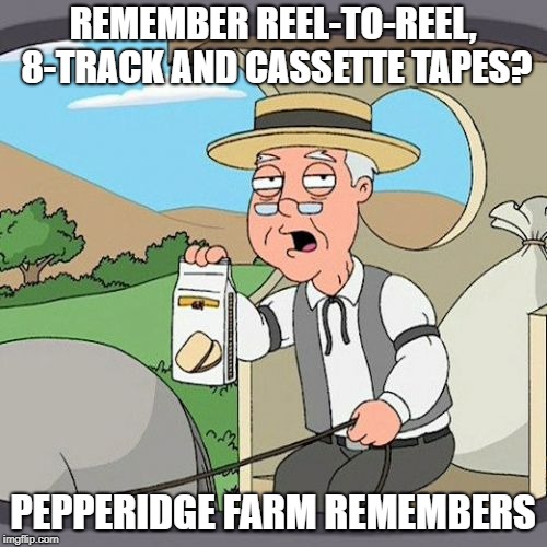 Pepperidge Farm Remembers Meme | REMEMBER REEL-TO-REEL, 8-TRACK AND CASSETTE TAPES? PEPPERIDGE FARM REMEMBERS | image tagged in memes,pepperidge farm remembers | made w/ Imgflip meme maker