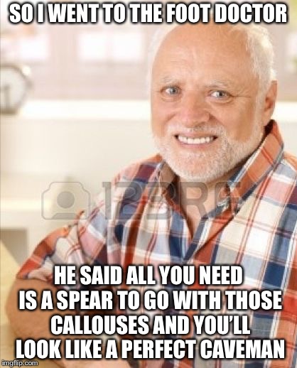 True Story | SO I WENT TO THE FOOT DOCTOR; HE SAID ALL YOU NEED IS A SPEAR TO GO WITH THOSE CALLOUSES AND YOU’LL LOOK LIKE A PERFECT CAVEMAN | image tagged in hide the pain harold 3000,runner,jogging,memes,funny,true story | made w/ Imgflip meme maker