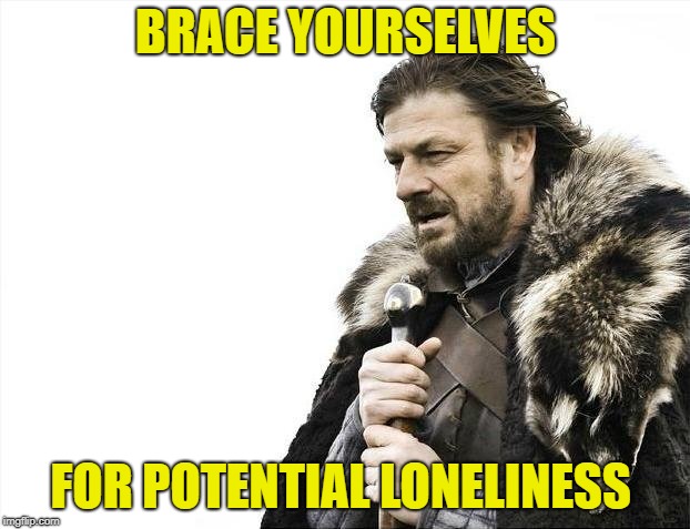 Brace Yourselves X is Coming Meme | BRACE YOURSELVES FOR POTENTIAL LONELINESS | image tagged in memes,brace yourselves x is coming | made w/ Imgflip meme maker