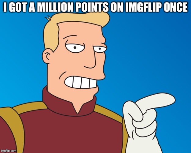 I GOT A MILLION POINTS ON IMGFLIP ONCE | image tagged in memes,funny,zapp brannigan,true story | made w/ Imgflip meme maker