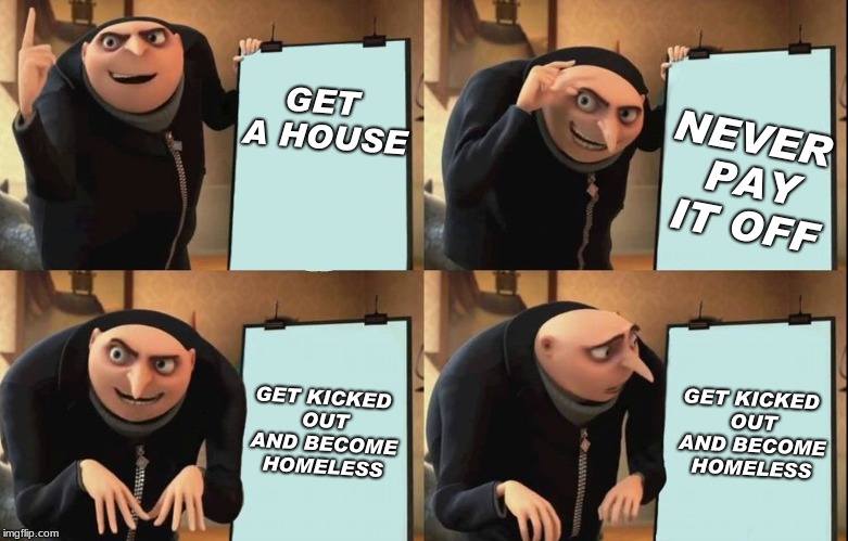 NEVER PAY IT OFF; GET A HOUSE; GET KICKED OUT AND BECOME HOMELESS; GET KICKED OUT AND BECOME HOMELESS | image tagged in gru plan | made w/ Imgflip meme maker