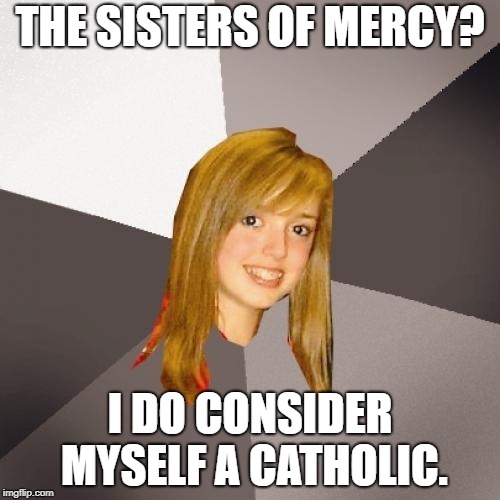 Musically Oblivious 8th Grader Meme | THE SISTERS OF MERCY? I DO CONSIDER MYSELF A CATHOLIC. | image tagged in memes,musically oblivious 8th grader,gothic rock,80s music,80s bands | made w/ Imgflip meme maker