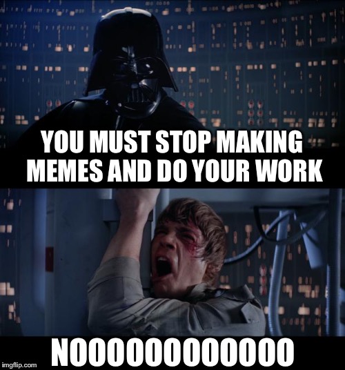 Star Wars No Meme | YOU MUST STOP MAKING MEMES AND DO YOUR WORK; NOOOOOOOOOOOO | image tagged in memes,star wars no | made w/ Imgflip meme maker