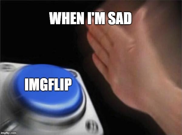 Blank Nut Button | WHEN I'M SAD; IMGFLIP | image tagged in memes,blank nut button | made w/ Imgflip meme maker
