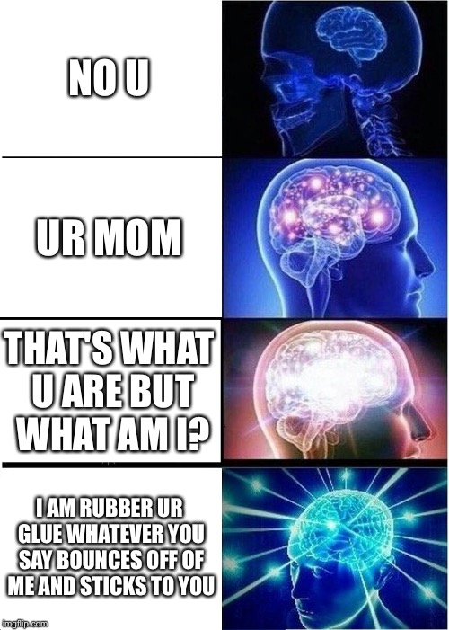 Expanding Brain |  NO U; UR MOM; THAT'S WHAT U ARE BUT WHAT AM I? I AM RUBBER UR GLUE WHATEVER YOU SAY BOUNCES OFF OF ME AND STICKS TO YOU | image tagged in memes,expanding brain | made w/ Imgflip meme maker