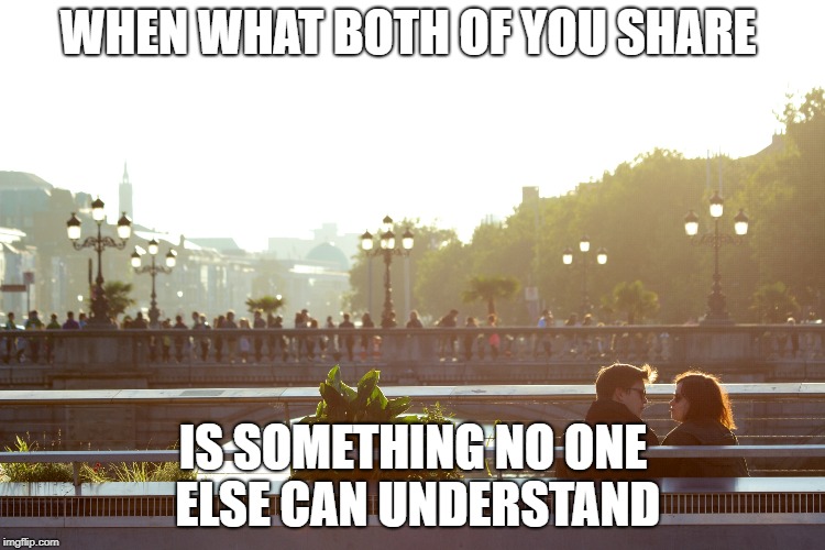 WHEN WHAT BOTH OF YOU SHARE; IS SOMETHING NO ONE ELSE CAN UNDERSTAND | made w/ Imgflip meme maker