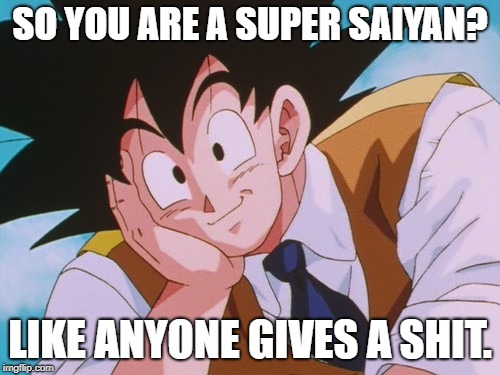 Condescending Goku | SO YOU ARE A SUPER SAIYAN? LIKE ANYONE GIVES A SHIT. | image tagged in memes,condescending goku | made w/ Imgflip meme maker