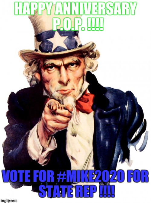 Uncle Sam Meme | HAPPY ANNIVERSARY 
P.O.P. !!!! VOTE FOR #MIKE2020
FOR STATE REP !!!! | image tagged in memes,uncle sam | made w/ Imgflip meme maker