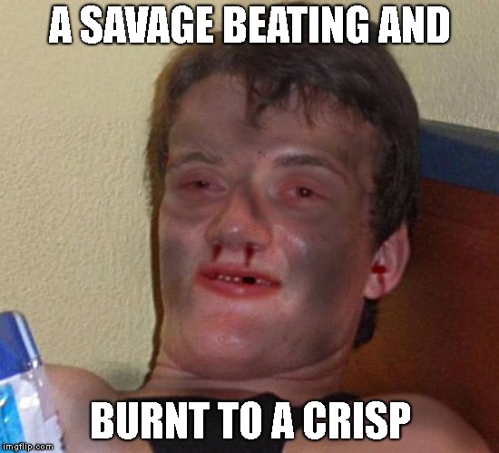 Burnt 10 Guy | A SAVAGE BEATING AND BURNT TO A CRISP | image tagged in burnt 10 guy | made w/ Imgflip meme maker