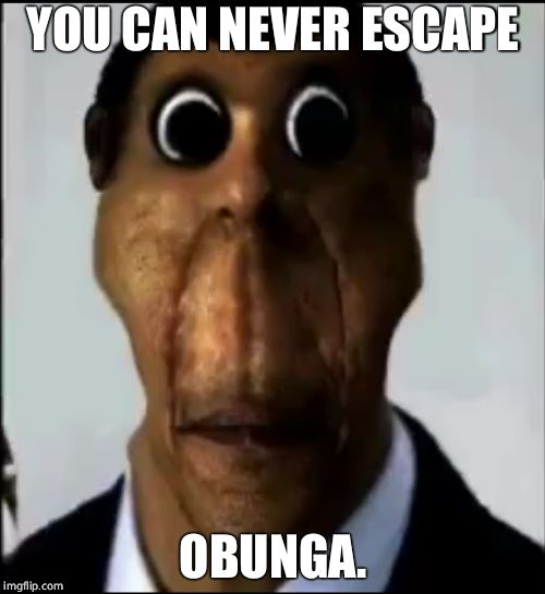 obunga | YOU CAN NEVER ESCAPE; OBUNGA. | image tagged in obunga | made w/ Imgflip meme maker