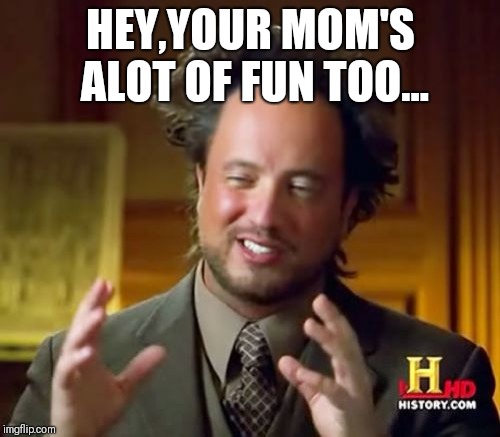Ancient Aliens Meme | HEY,YOUR MOM'S ALOT OF FUN TOO... | image tagged in memes,ancient aliens | made w/ Imgflip meme maker