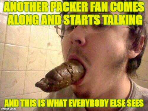 ANOTHER PACKER FAN COMES ALONG AND STARTS TALKING; AND THIS IS WHAT EVERYBODY ELSE SEES | image tagged in green bay packers,packers suck,talking shit,nfc north | made w/ Imgflip meme maker