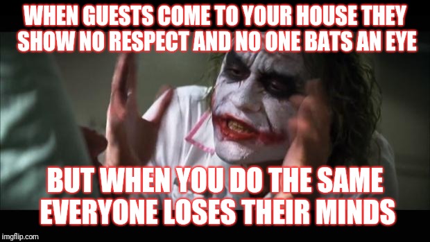 And everybody loses their minds Meme | WHEN GUESTS COME TO YOUR HOUSE THEY SHOW NO RESPECT AND NO ONE BATS AN EYE; BUT WHEN YOU DO THE SAME EVERYONE LOSES THEIR MINDS | image tagged in memes,and everybody loses their minds | made w/ Imgflip meme maker