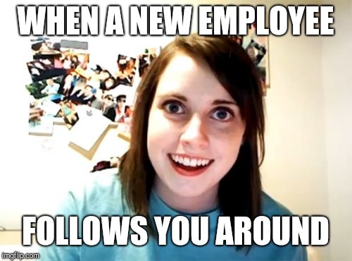 Overly attached co-worker | WHEN A NEW EMPLOYEE; FOLLOWS YOU AROUND | image tagged in memes,overly attached girlfriend,retail,customer service | made w/ Imgflip meme maker