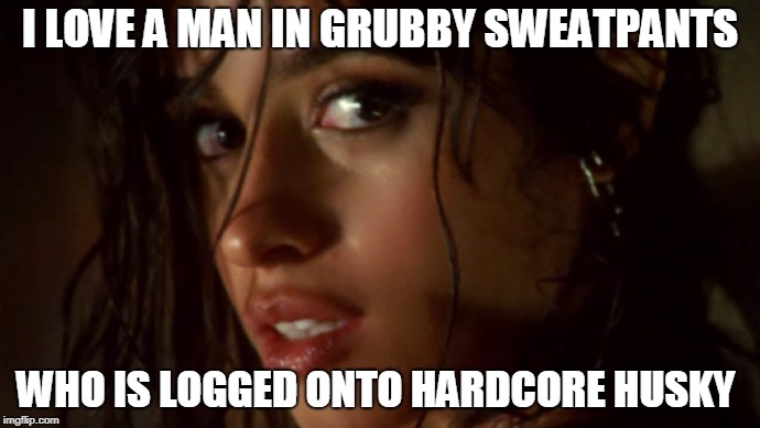 I LOVE A MAN IN GRUBBY SWEATPANTS; WHO IS LOGGED ONTO HARDCORE HUSKY | made w/ Imgflip meme maker