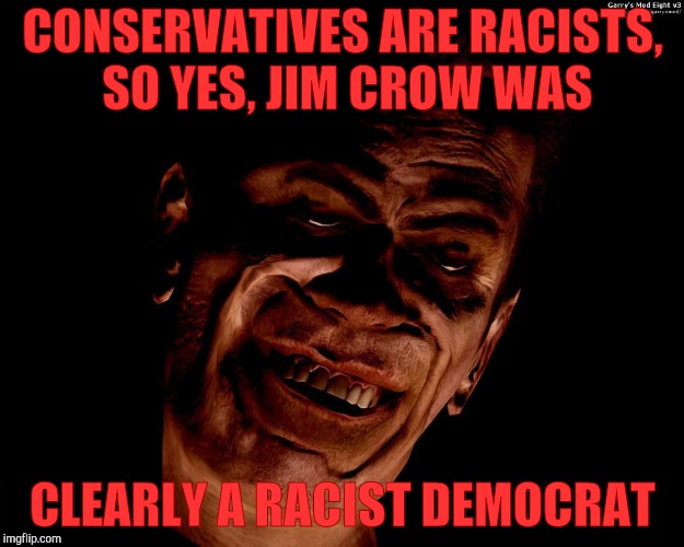 . | CONSERVATIVES ARE RACISTS, SO YES, JIM CROW WAS CLEARLY A RACIST DEMOCRAT | image tagged in half-life's g-man from the creepy gallery of vagabondsoufflé  | made w/ Imgflip meme maker