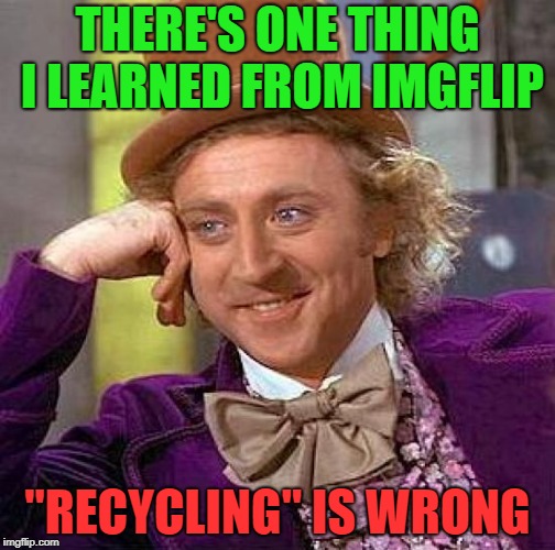 Creepy Condescending Wonka Meme | THERE'S ONE THING I LEARNED FROM IMGFLIP; "RECYCLING" IS WRONG | image tagged in memes,creepy condescending wonka,recycle,repost | made w/ Imgflip meme maker