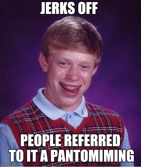 Bad Luck Brian Meme | JERKS OFF PEOPLE REFERRED TO IT A PANTOMIMING | image tagged in memes,bad luck brian | made w/ Imgflip meme maker