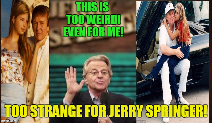   | THIS IS TOO WEIRD! EVEN FOR ME! TOO STRANGE FOR JERRY SPRINGER! | image tagged in jerry springer,donald trump,donald and ivanka trump | made w/ Imgflip meme maker