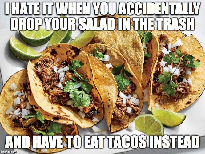 I HATE IT WHEN YOU ACCIDENTALLY DROP YOUR SALAD IN THE TRASH; AND HAVE TO EAT TACOS INSTEAD | image tagged in tacos,salad,vegans | made w/ Imgflip meme maker