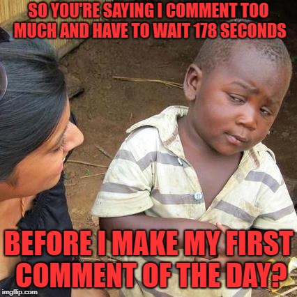(Liar) I have drunk the wine (Liar) Time after time Liar You're lying to me Liar You're lying to me | SO YOU'RE SAYING I COMMENT TOO MUCH AND HAVE TO WAIT 178 SECONDS; BEFORE I MAKE MY FIRST COMMENT OF THE DAY? | image tagged in memes,third world skeptical kid | made w/ Imgflip meme maker