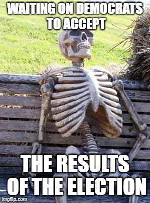 Waiting Skeleton | WAITING ON DEMOCRATS TO ACCEPT; THE RESULTS OF THE ELECTION | image tagged in memes,waiting skeleton | made w/ Imgflip meme maker