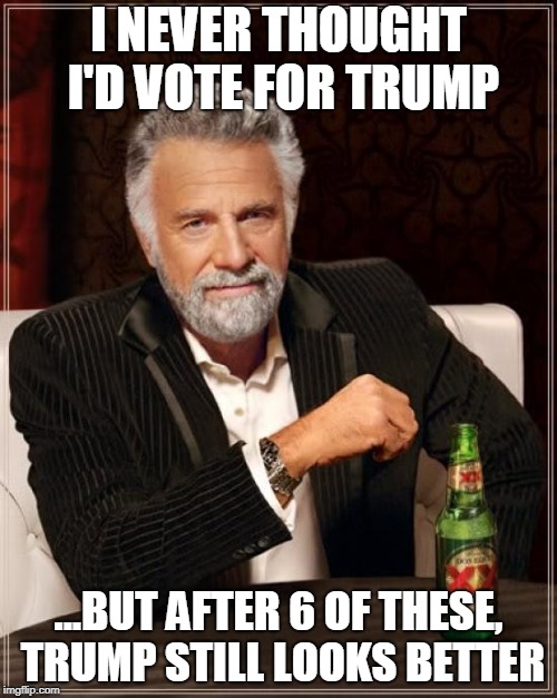 The Most Interesting Man In The World | I NEVER THOUGHT I'D VOTE FOR TRUMP; ...BUT AFTER 6 OF THESE, TRUMP STILL LOOKS BETTER | image tagged in memes,the most interesting man in the world | made w/ Imgflip meme maker