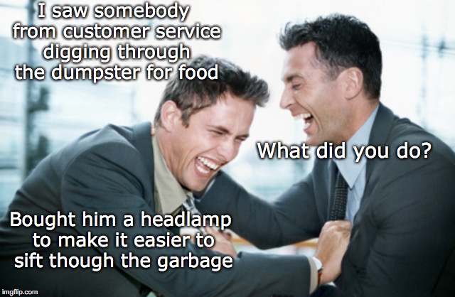 Corporate Kindness |  I saw somebody from customer service digging through the dumpster for food; What did you do? Bought him a headlamp to make it easier to sift though the garbage | image tagged in laughing businessmen,minimum wage,employees | made w/ Imgflip meme maker