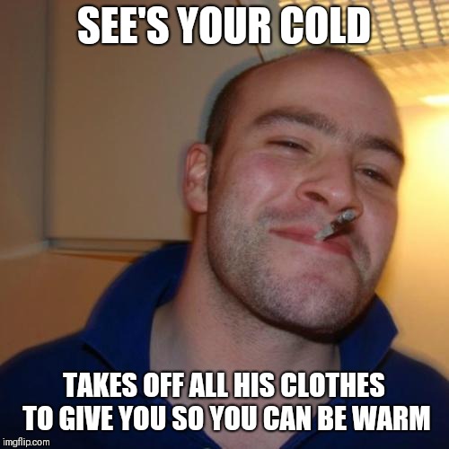 Good Guy Greg | SEE'S YOUR COLD; TAKES OFF ALL HIS CLOTHES TO GIVE YOU SO YOU CAN BE WARM | image tagged in memes,good guy greg | made w/ Imgflip meme maker