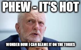 Corbyn - Blame the Tories | PHEW - IT'S HOT; WONDER HOW I CAN BLAME IT ON THE TORIES | image tagged in blame corbyn,party of haters,communist socialist,corbyn eww,anti-semite and a racist,funny | made w/ Imgflip meme maker